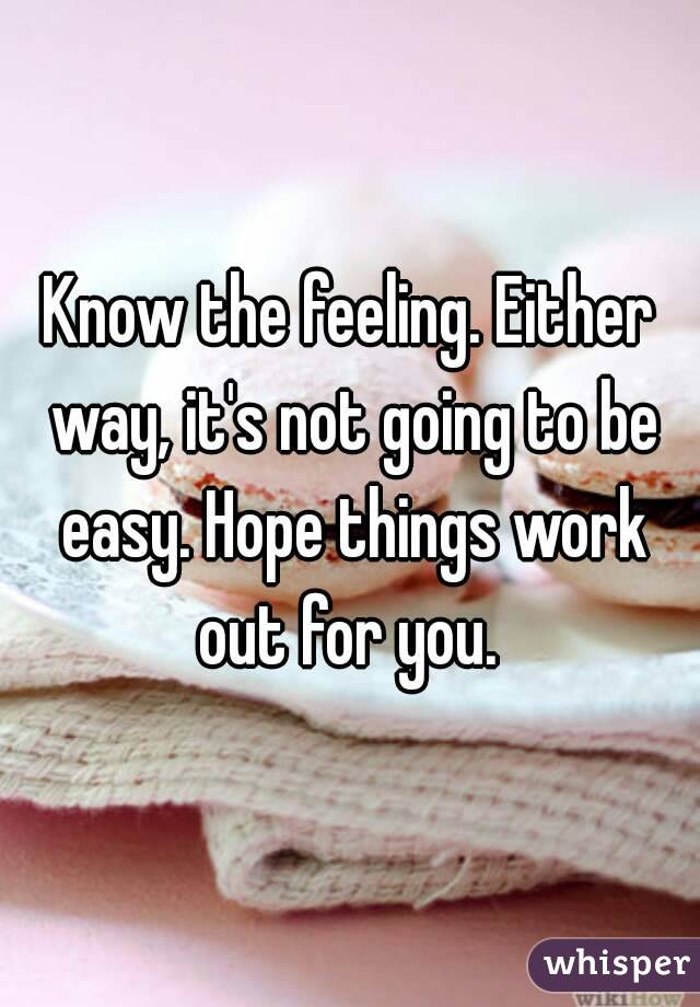 Know the feeling. Either way, it's not going to be easy. Hope things work out for you. 