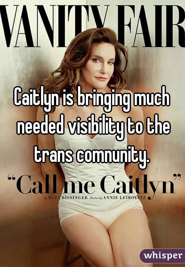 Caitlyn is bringing much needed visibility to the trans comnunity. 