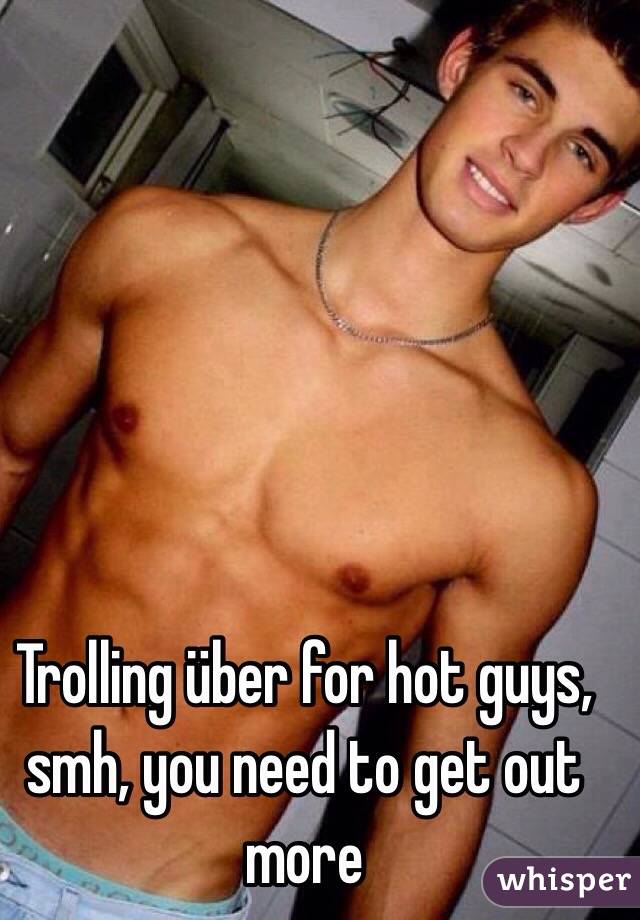Trolling über for hot guys, smh, you need to get out more