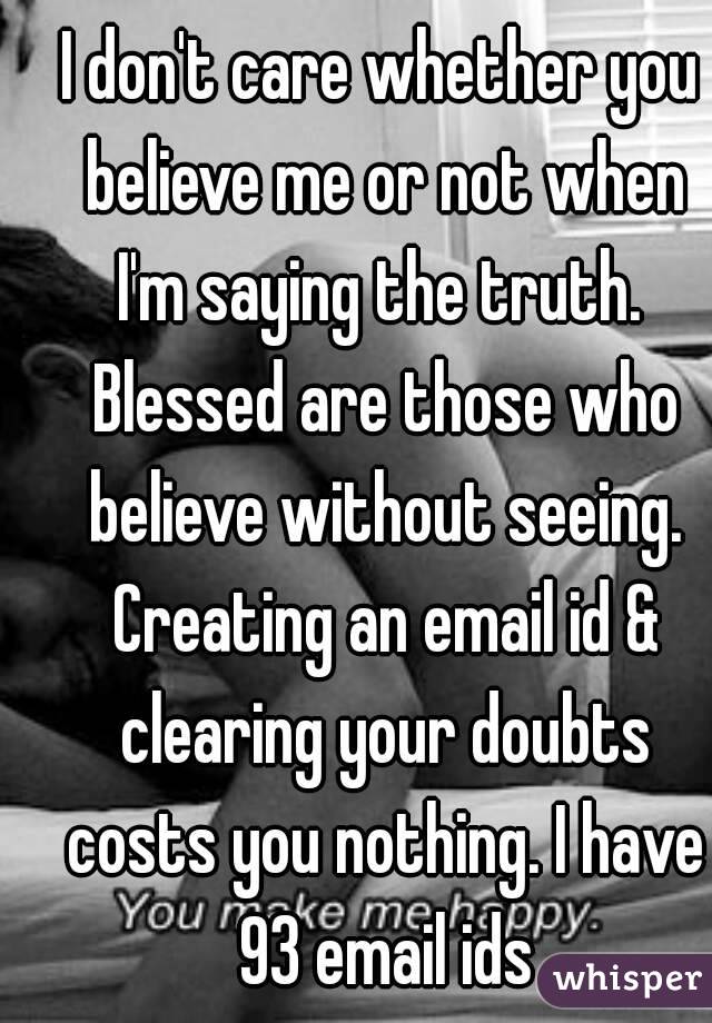 I don't care whether you believe me or not when I'm saying the truth.  Blessed are those who believe without seeing. Creating an email id & clearing your doubts costs you nothing. I have 93 email ids