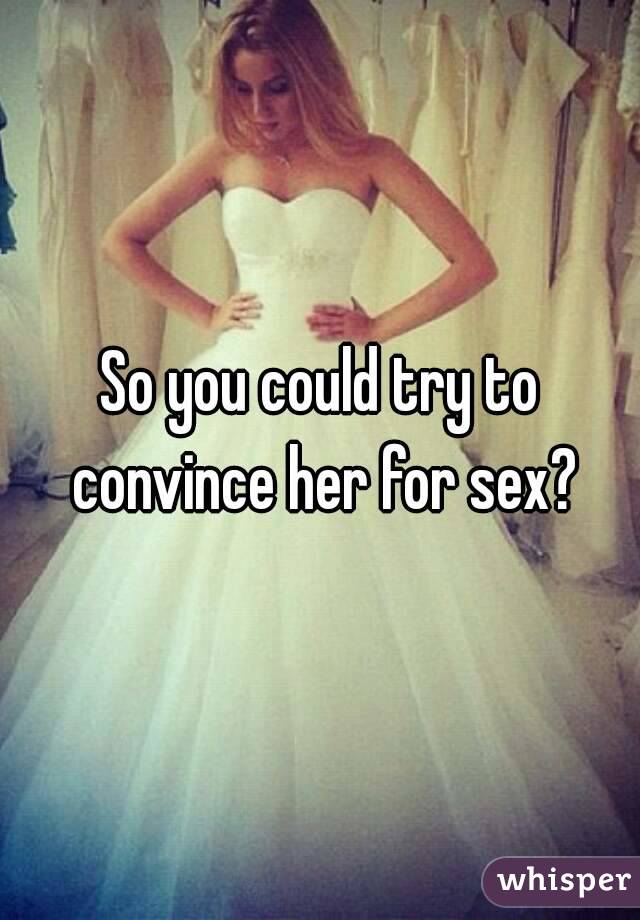 So you could try to convince her for sex?