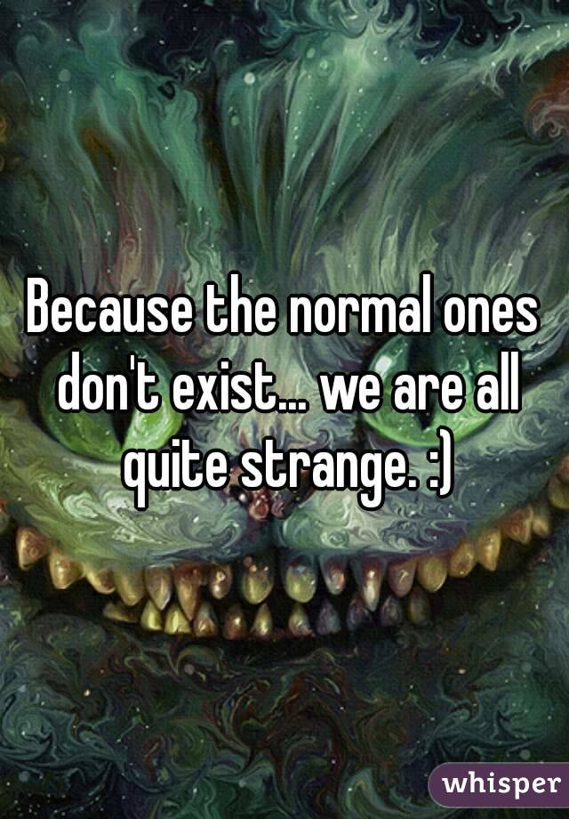 Because the normal ones don't exist... we are all quite strange. :)