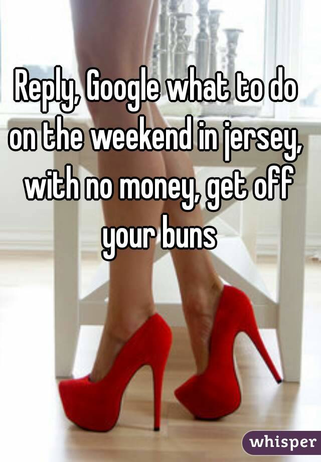 Reply, Google what to do on the weekend in jersey,  with no money, get off your buns