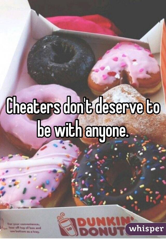 Cheaters don't deserve to be with anyone.