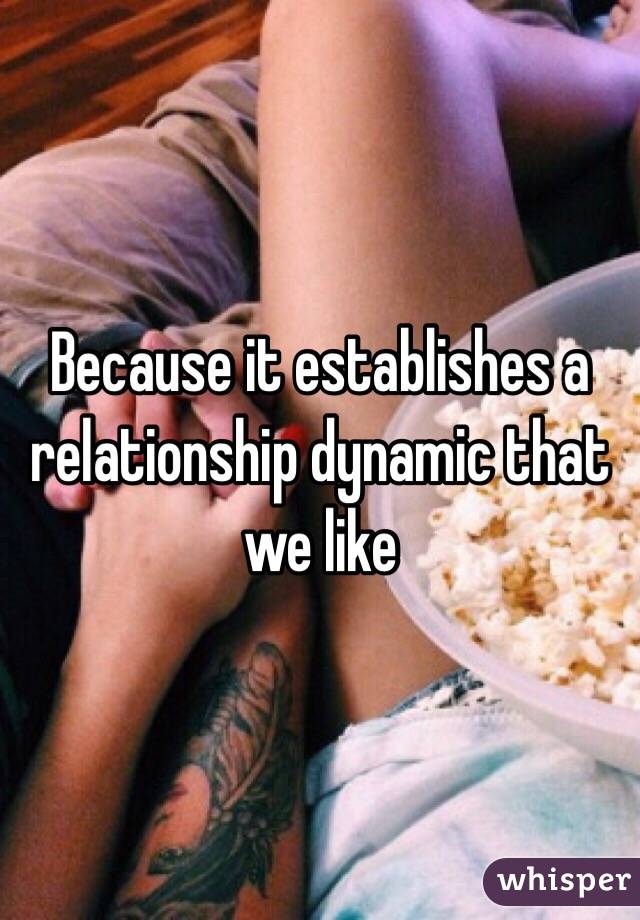 Because it establishes a relationship dynamic that we like