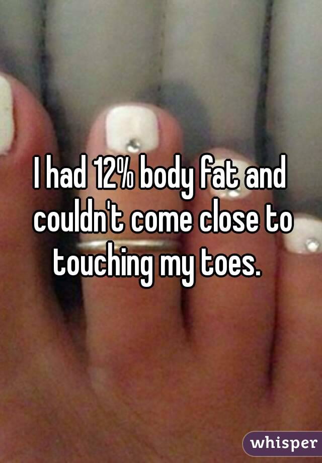 I had 12% body fat and couldn't come close to touching my toes.  