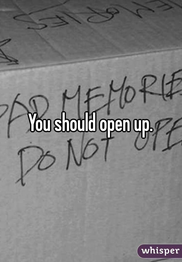 You should open up.