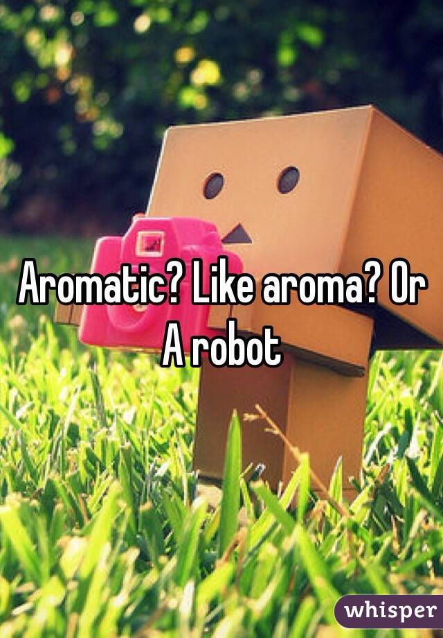 Aromatic? Like aroma? Or A robot