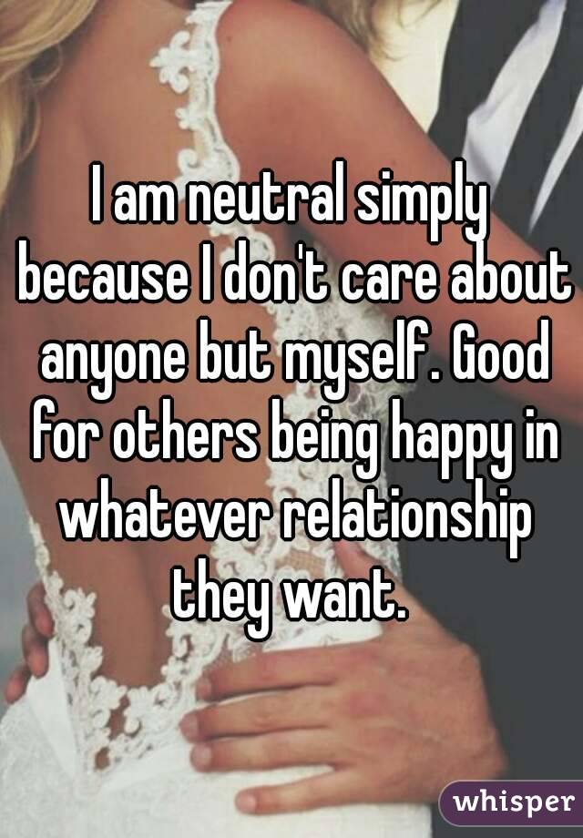 I am neutral simply because I don't care about anyone but myself. Good for others being happy in whatever relationship they want. 