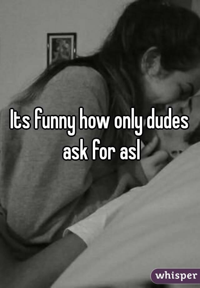 Its funny how only dudes ask for asl