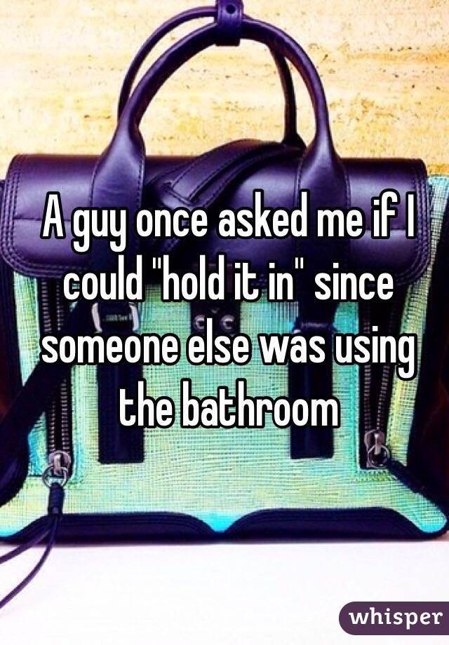 A guy once asked me if I could "hold it in" since someone else was using the bathroom