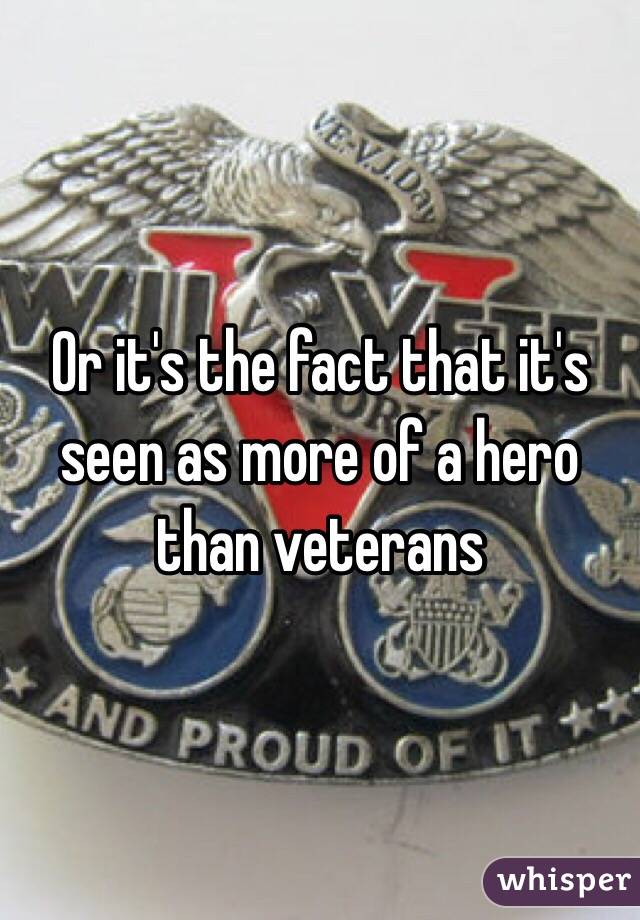 Or it's the fact that it's seen as more of a hero than veterans 