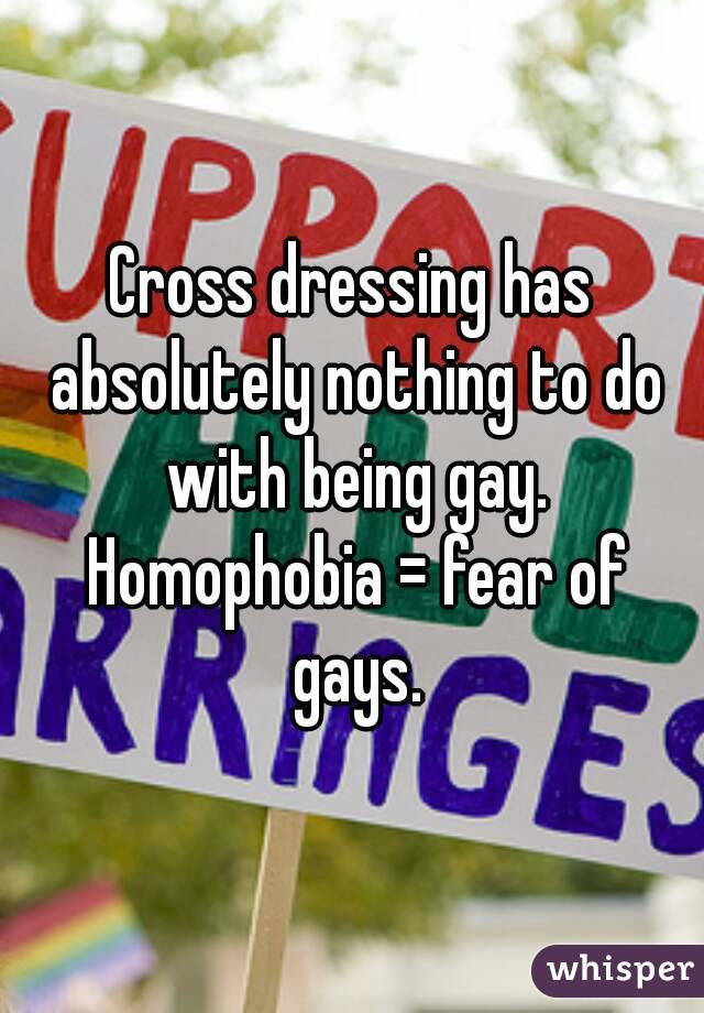 Cross dressing has absolutely nothing to do with being gay. Homophobia = fear of gays.