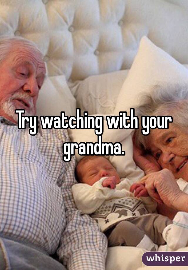 Try watching with your grandma. 