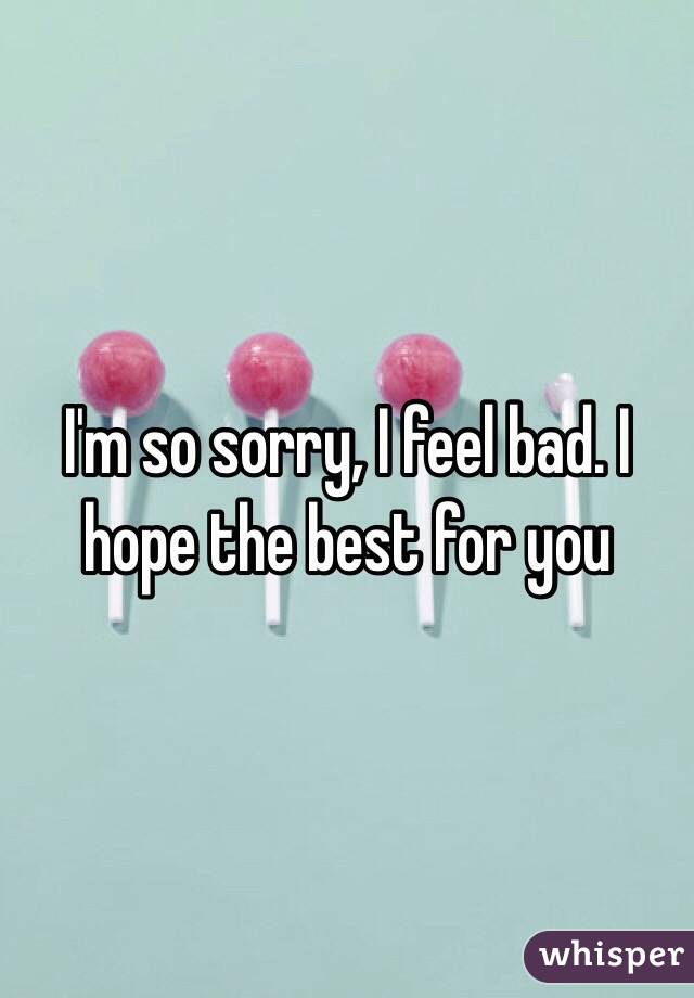 I'm so sorry, I feel bad. I hope the best for you