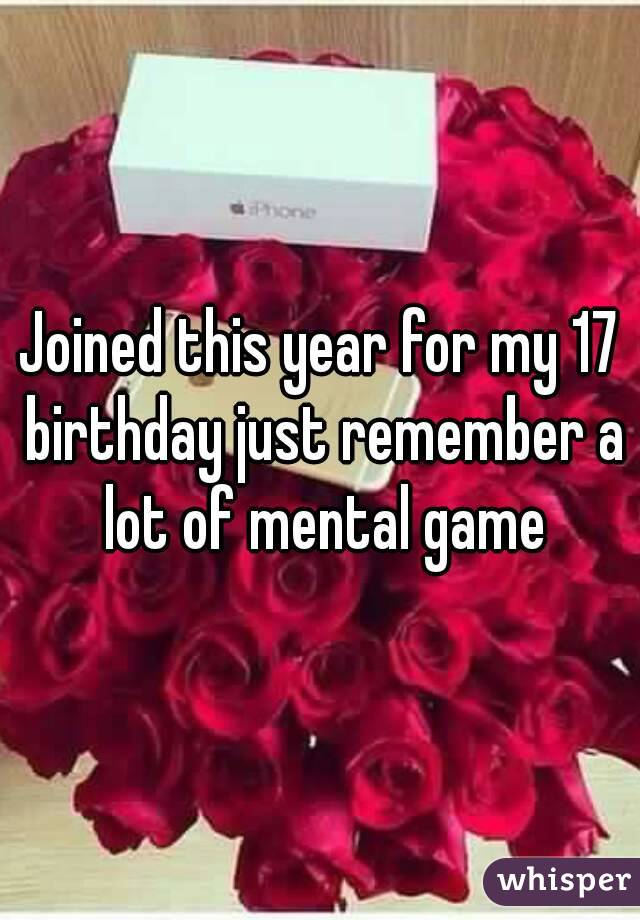 Joined this year for my 17 birthday just remember a lot of mental game