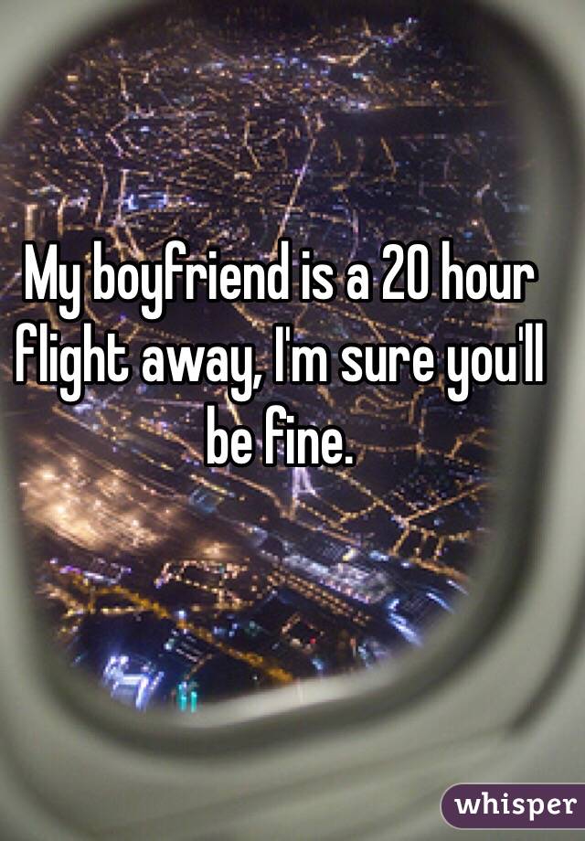 My boyfriend is a 20 hour flight away, I'm sure you'll be fine.