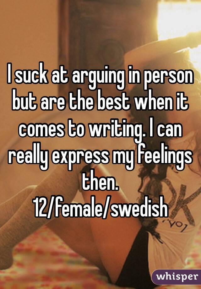 I suck at arguing in person but are the best when it comes to writing. I can really express my feelings then. 
12/female/swedish