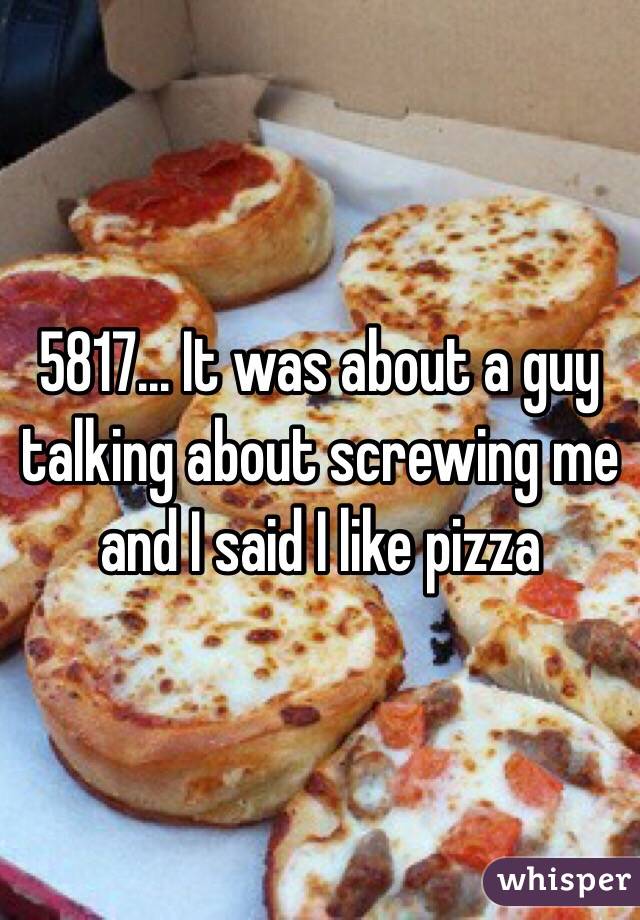 5817... It was about a guy talking about screwing me and I said I like pizza