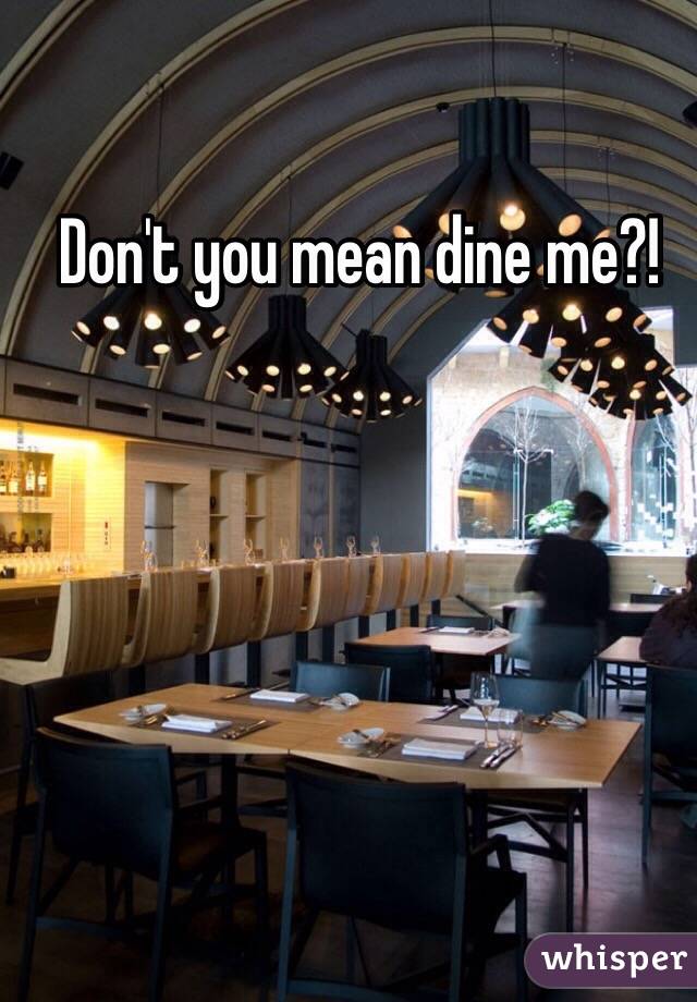 Don't you mean dine me?!