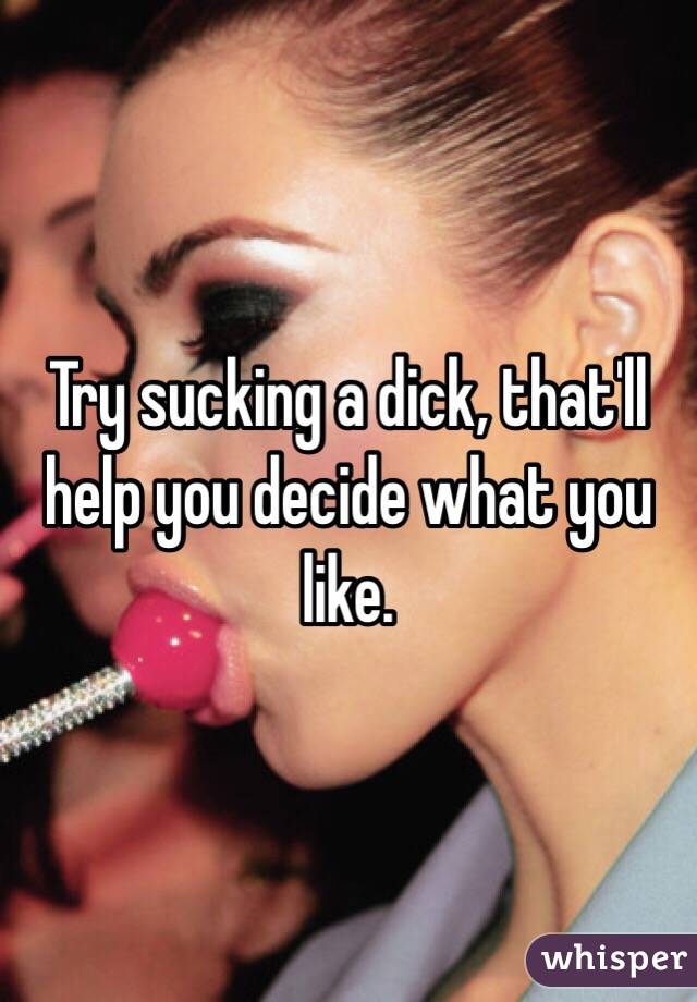 Try sucking a dick, that'll help you decide what you like.
