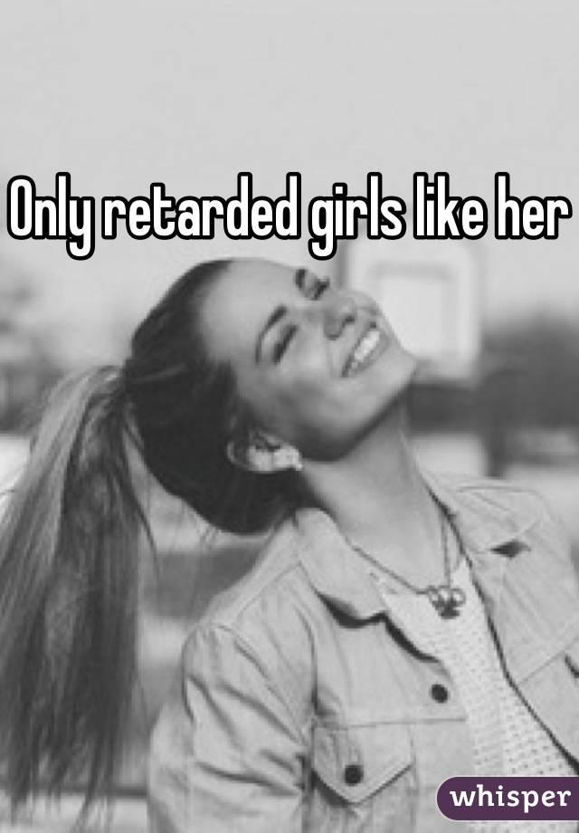 Only retarded girls like her