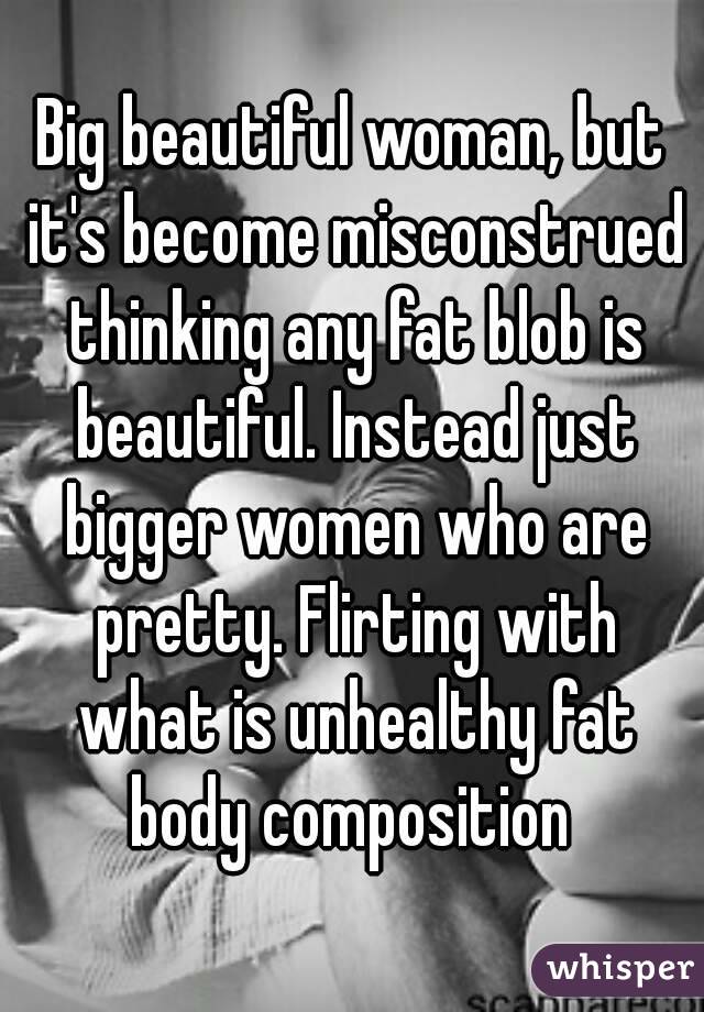 Big beautiful woman, but it's become misconstrued thinking any fat blob is beautiful. Instead just bigger women who are pretty. Flirting with what is unhealthy fat body composition 
