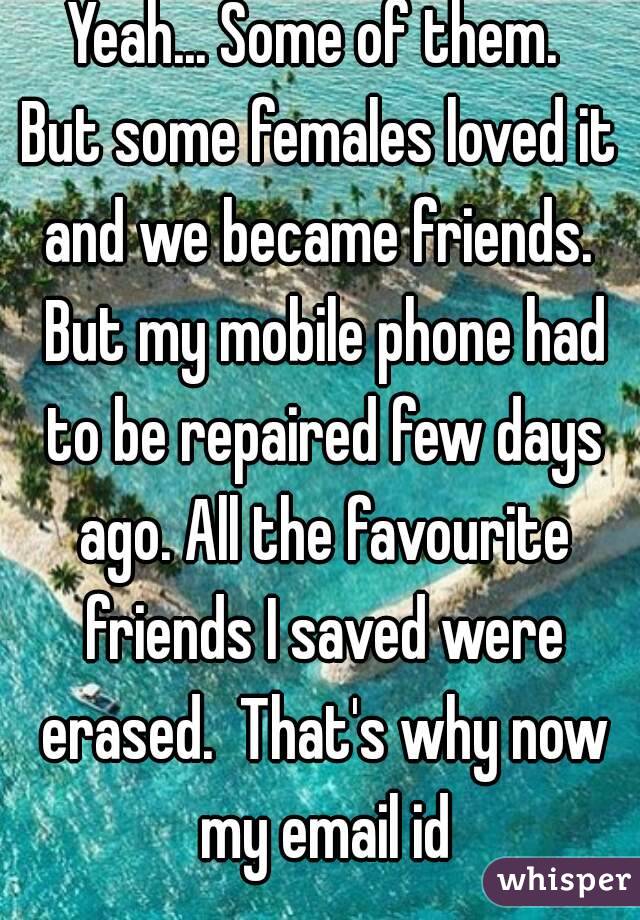 Yeah... Some of them. 
But some females loved it and we became friends.  But my mobile phone had to be repaired few days ago. All the favourite friends I saved were erased.  That's why now my email id