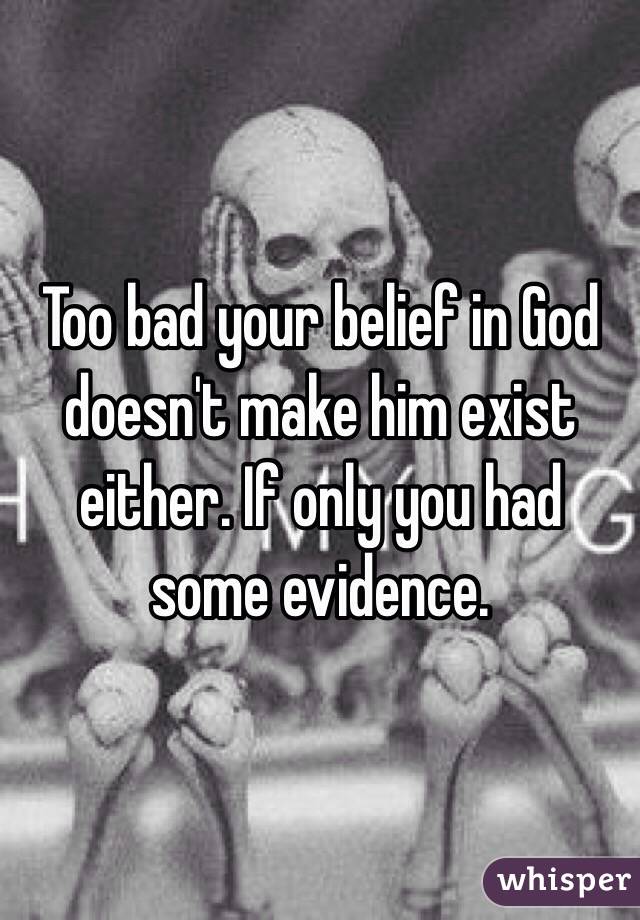 Too bad your belief in God doesn't make him exist either. If only you had some evidence.