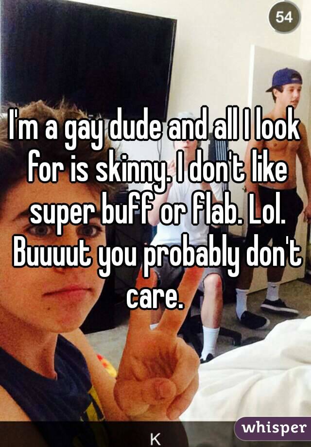 I'm a gay dude and all I look for is skinny. I don't like super buff or flab. Lol. Buuuut you probably don't care. 