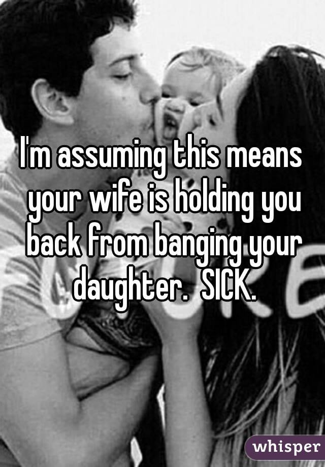 I'm assuming this means your wife is holding you back from banging your daughter.  SICK.
