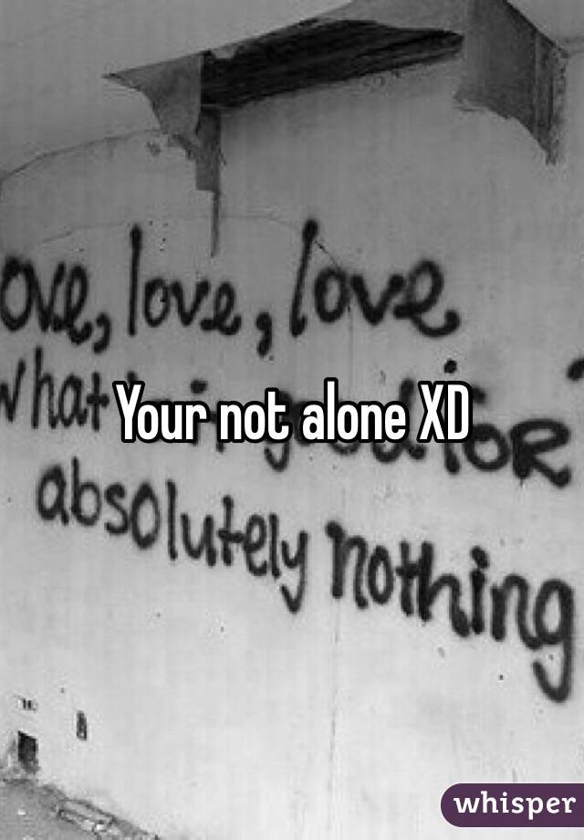 Your not alone XD