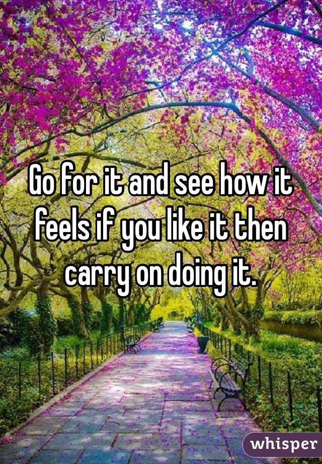 Go for it and see how it feels if you like it then carry on doing it. 