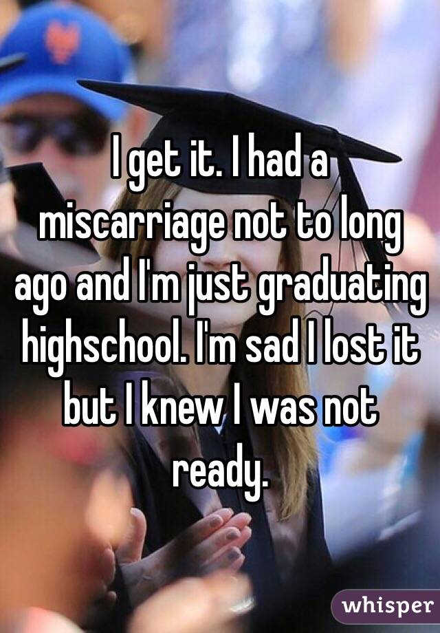  I get it. I had a miscarriage not to long ago and I'm just graduating highschool. I'm sad I lost it but I knew I was not ready.