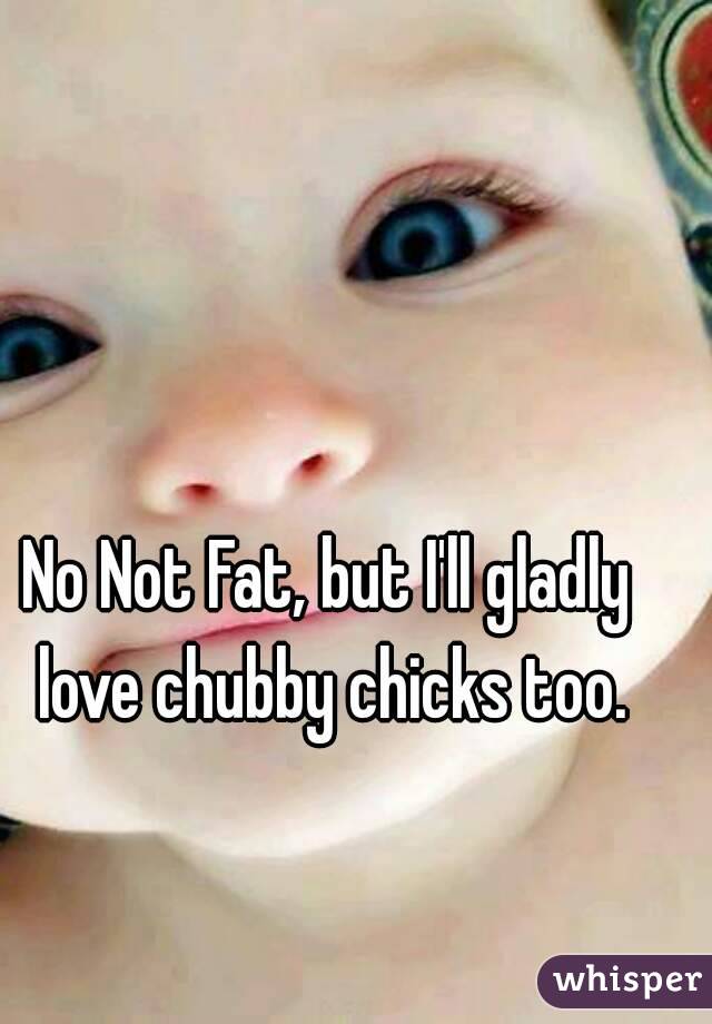 No Not Fat, but I'll gladly love chubby chicks too.