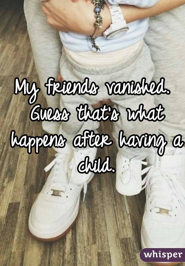 My friends vanished. Guess that's what happens after having a child.