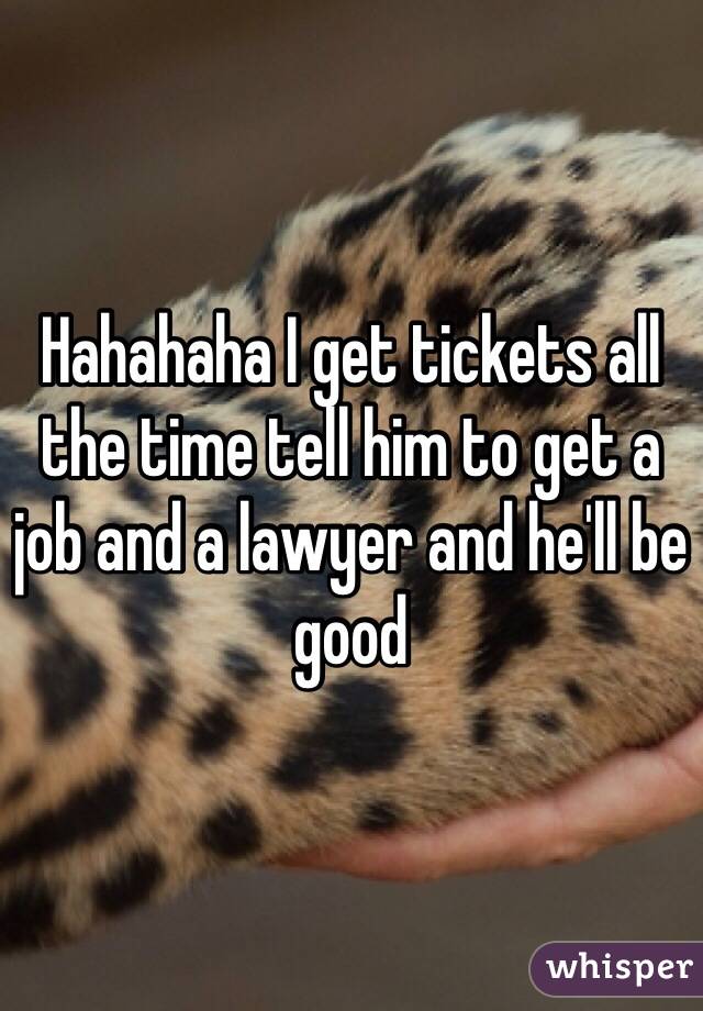 Hahahaha I get tickets all the time tell him to get a job and a lawyer and he'll be good