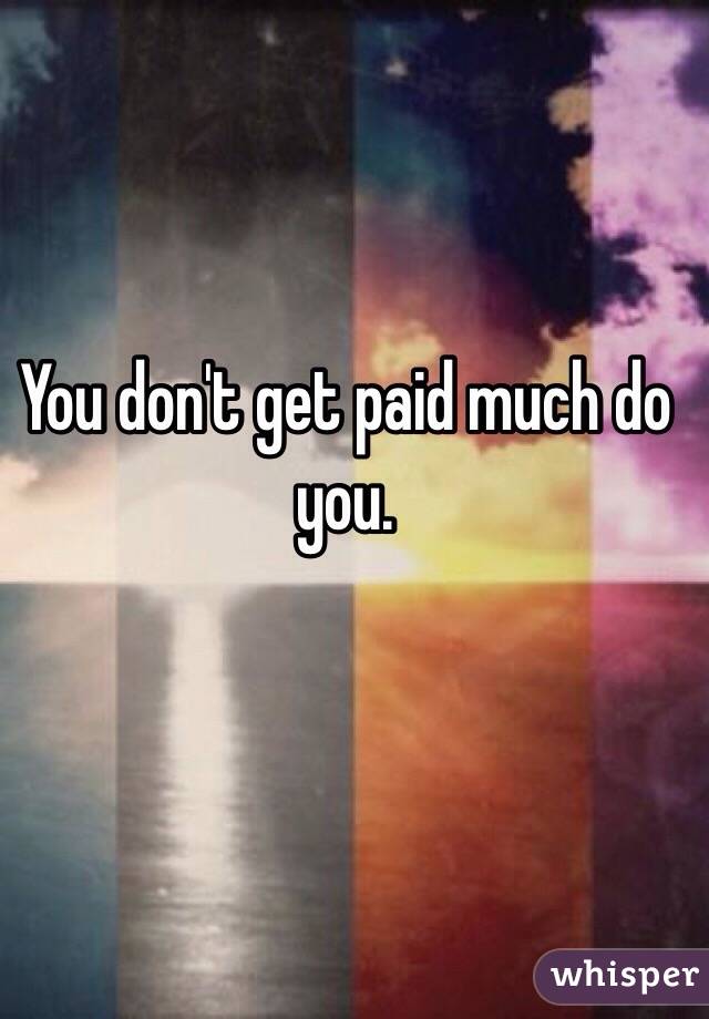You don't get paid much do you.