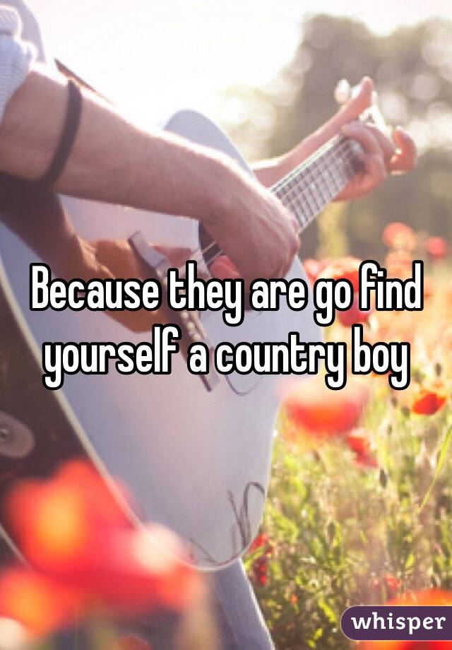 Because they are go find yourself a country boy