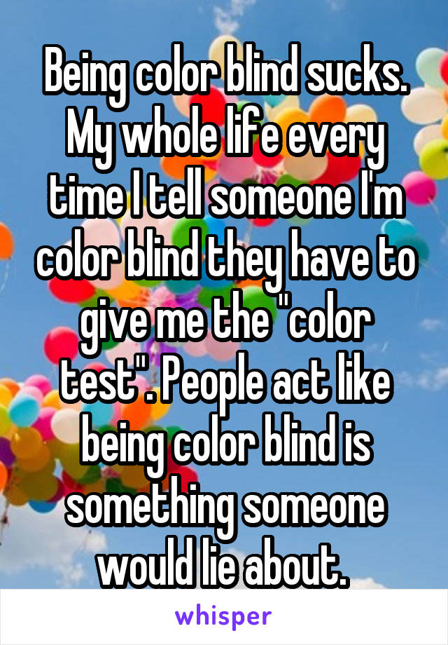 Being color blind sucks. My whole life every time I tell someone I'm color blind they have to give me the "color test". People act like being color blind is something someone would lie about. 
