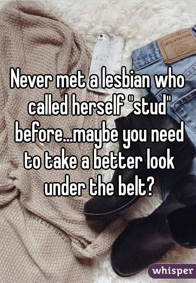 Never met a lesbian who called herself "stud" before...maybe you need to take a better look under the belt?