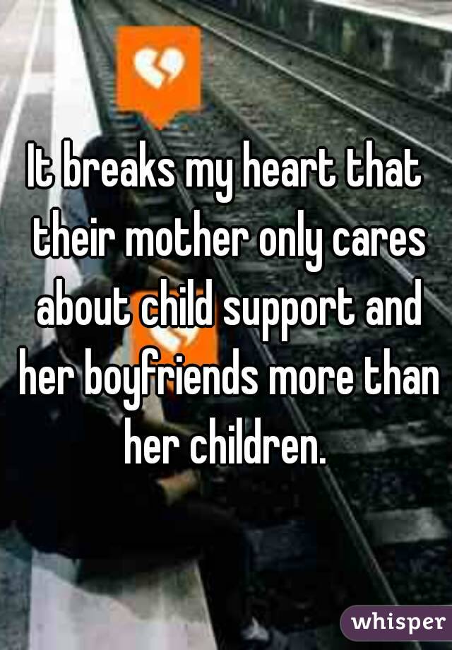 It breaks my heart that their mother only cares about child support and her boyfriends more than her children. 