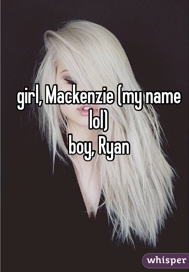 girl, Mackenzie (my name lol)
boy, Ryan