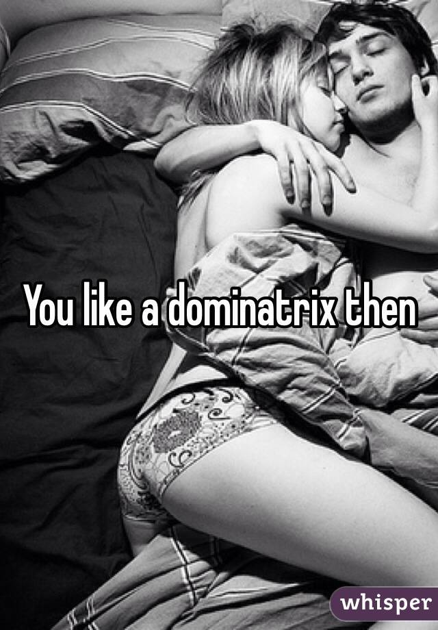 You like a dominatrix then