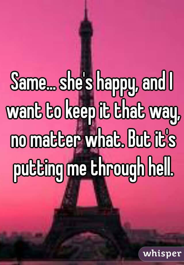Same... she's happy, and I want to keep it that way, no matter what. But it's putting me through hell.
