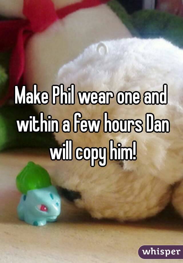 Make Phil wear one and within a few hours Dan will copy him!