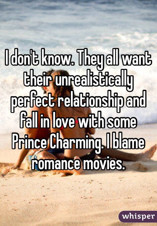 I don't know. They all want their unrealistically perfect relationship and fall in love with some Prince Charming. I blame romance movies. 