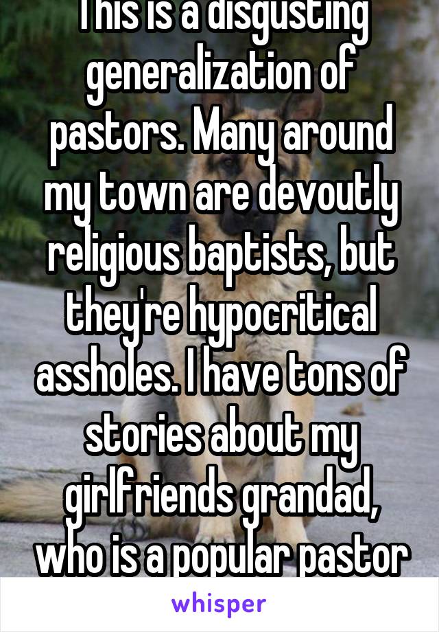 This is a disgusting generalization of pastors. Many around my town are devoutly religious baptists, but they're hypocritical assholes. I have tons of stories about my girlfriends grandad, who is a popular pastor around here. 