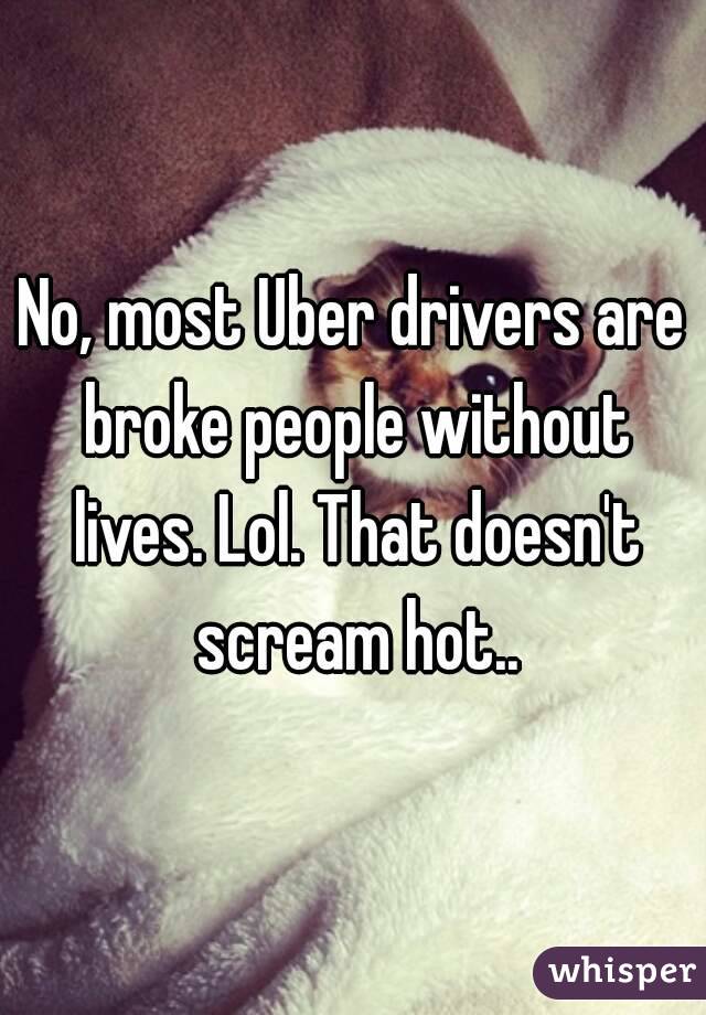 No, most Uber drivers are broke people without lives. Lol. That doesn't scream hot..