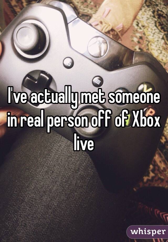 I've actually met someone in real person off of Xbox live 